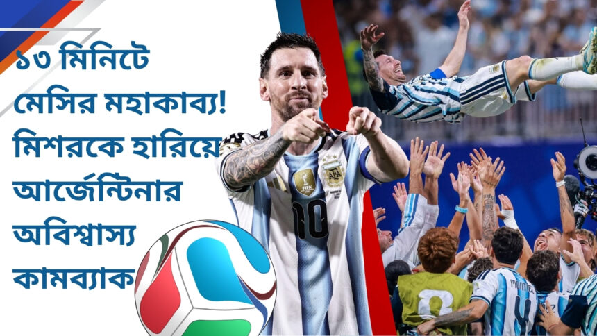 ১৩ মিনিটে মেসির মহাকাব্য! মিশরকে হারিয়ে আর্জেন্টিনার অবিশ্বাস্য কামব্যাক